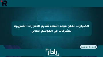 الضرائب تعلن موعد انتهاء تقديم الإقرارات الضريبية للشركات في الموسم الحالي